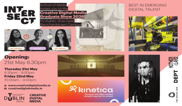 INTERSECT 2026 – Creative Digital Media Graduate Show Date: Thursday, 21 May 2026 Time: 6:30pm Location: Áras Geal, TU Dublin Blanchardstown Campus